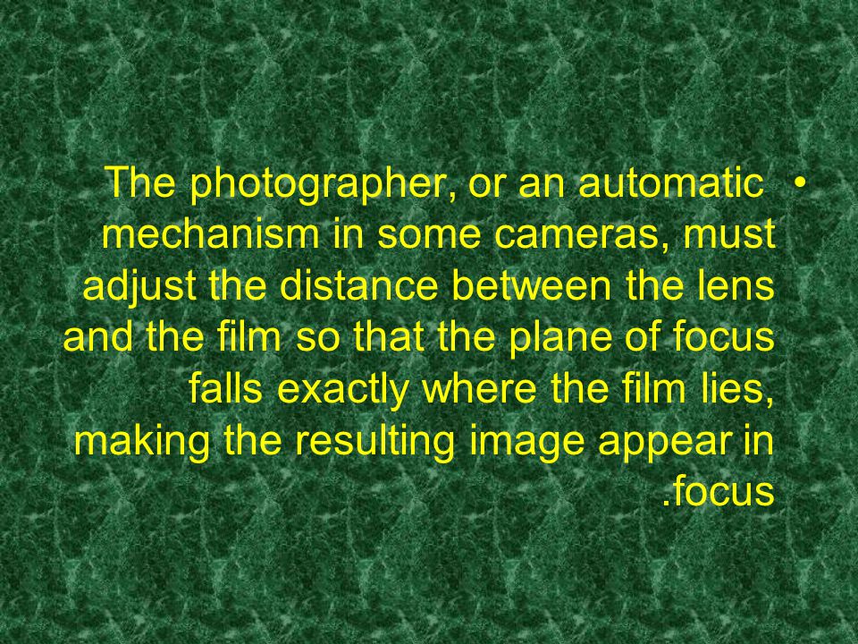 The photographer, or an automatic mechanism in some cameras, must adjust the distance between the lens and the film so that the plane of focus falls exactly where the film lies, making the resulting image appear in focus.