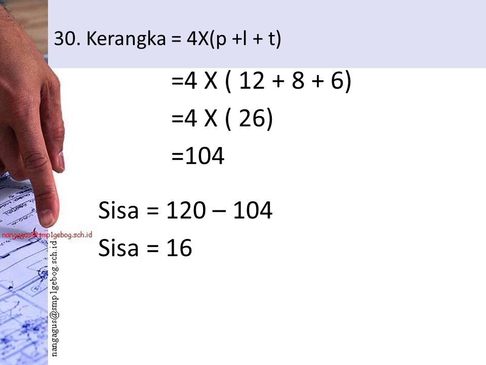 30. Kerangka = 4X(p +l + t) =4 X ( ) =4 X ( 26) =104 Sisa = 120 – 104 Sisa = 16