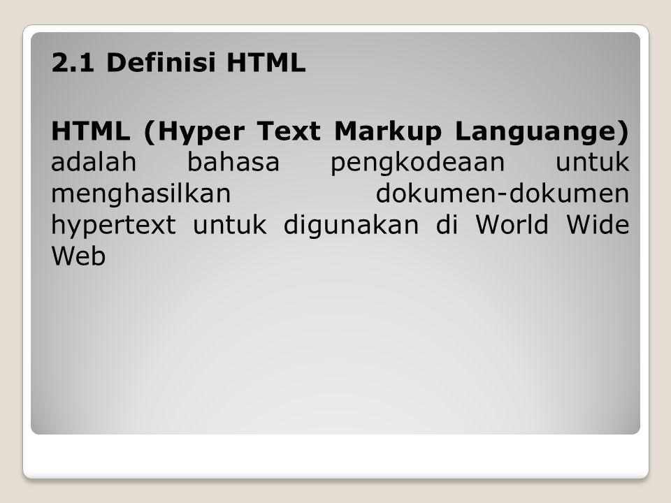 2.1 Definisi HTML HTML (Hyper Text Markup Languange) adalah bahasa pengkodeaan untuk menghasilkan dokumen-dokumen hypertext untuk digunakan di World Wide Web