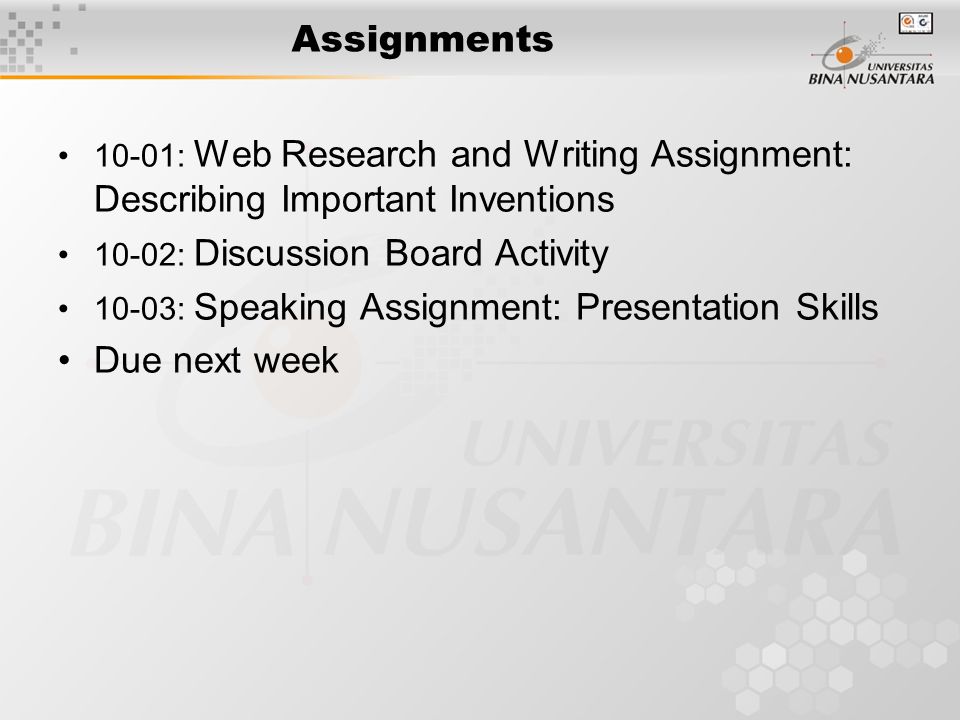 Assignments 10-01: Web Research and Writing Assignment: Describing Important Inventions 10-02: Discussion Board Activity 10-03: Speaking Assignment: Presentation Skills Due next week