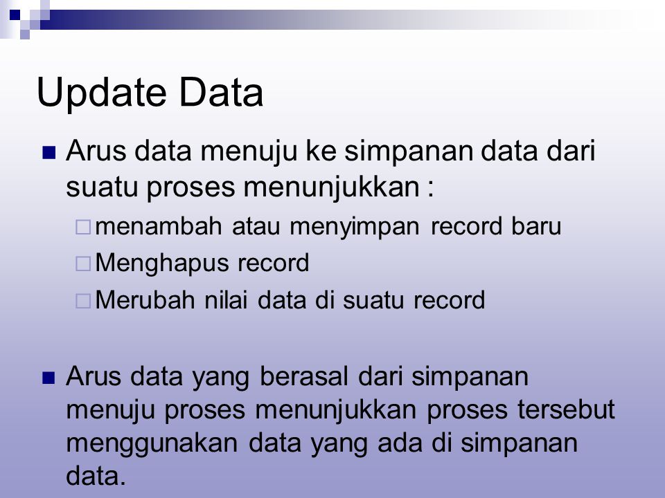 Update Data Arus data menuju ke simpanan data dari suatu proses menunjukkan :  menambah atau menyimpan record baru  Menghapus record  Merubah nilai data di suatu record Arus data yang berasal dari simpanan menuju proses menunjukkan proses tersebut menggunakan data yang ada di simpanan data.