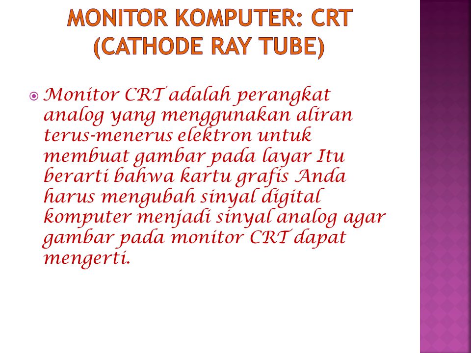 Monitor CRT adalah perangkat analog yang menggunakan aliran terus-menerus elektron untuk membuat gambar pada layar Itu berarti bahwa kartu grafis Anda harus mengubah sinyal digital komputer menjadi sinyal analog agar gambar pada monitor CRT dapat mengerti.