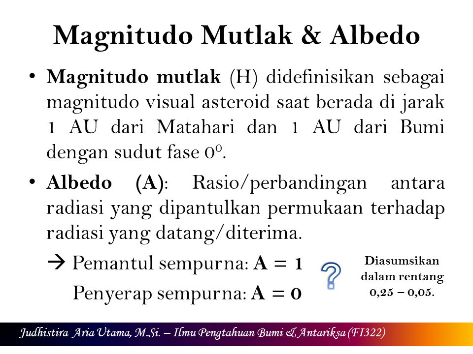 Magnitudo Mutlak & Albedo Magnitudo mutlak (H) didefinisikan sebagai magnitudo visual asteroid saat berada di jarak 1 AU dari Matahari dan 1 AU dari Bumi dengan sudut fase 0 0.