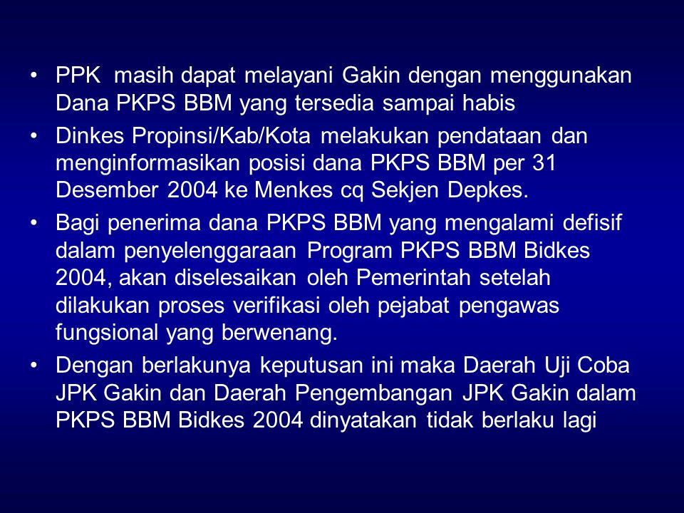 PPK masih dapat melayani Gakin dengan menggunakan Dana PKPS BBM yang tersedia sampai habis Dinkes Propinsi/Kab/Kota melakukan pendataan dan menginformasikan posisi dana PKPS BBM per 31 Desember 2004 ke Menkes cq Sekjen Depkes.