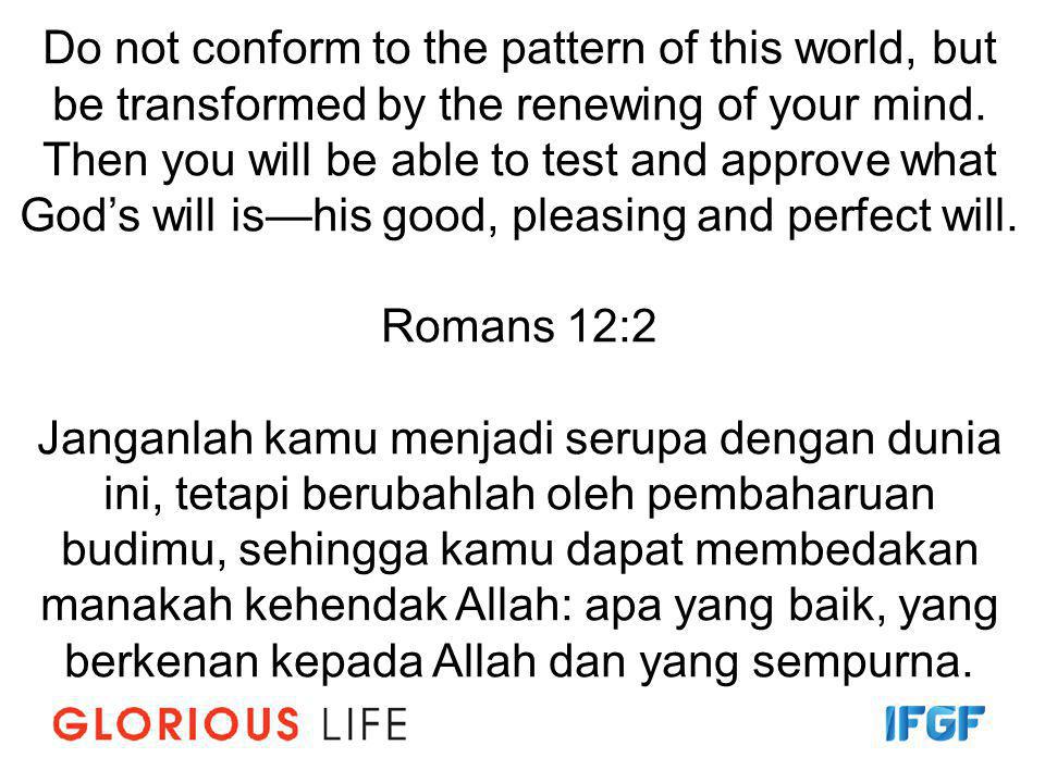Do not conform to the pattern of this world, but be transformed by the renewing of your mind.