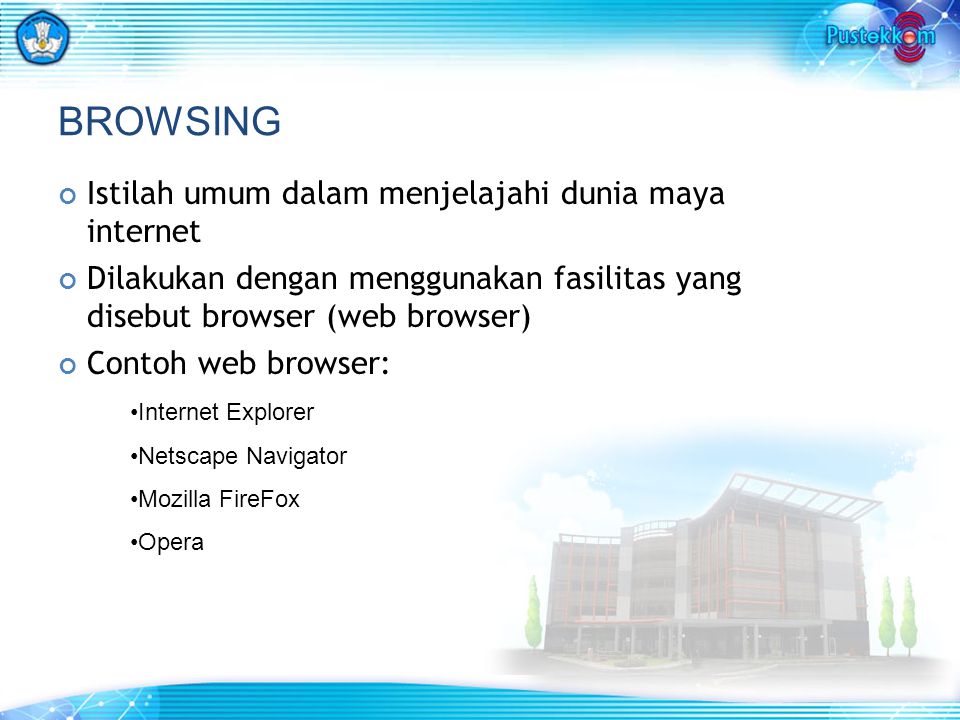 BROWSING Istilah umum dalam menjelajahi dunia maya internet Dilakukan dengan menggunakan fasilitas yang disebut browser (web browser) Contoh web browser: Internet Explorer Netscape Navigator Mozilla FireFox Opera