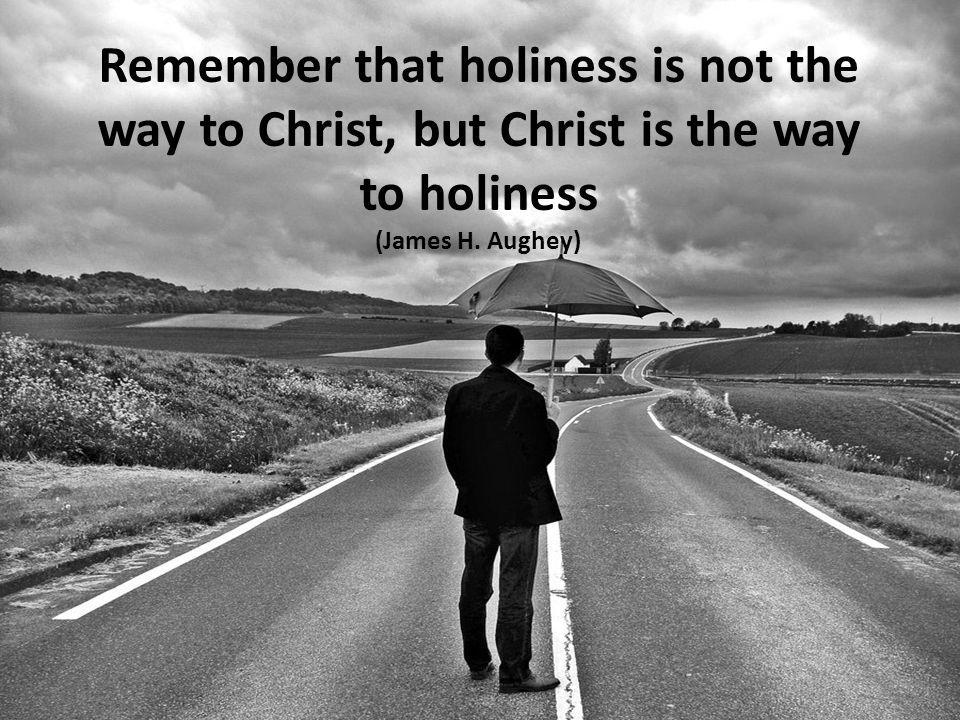 Remember that holiness is not the way to Christ, but Christ is the way to holiness (James H.