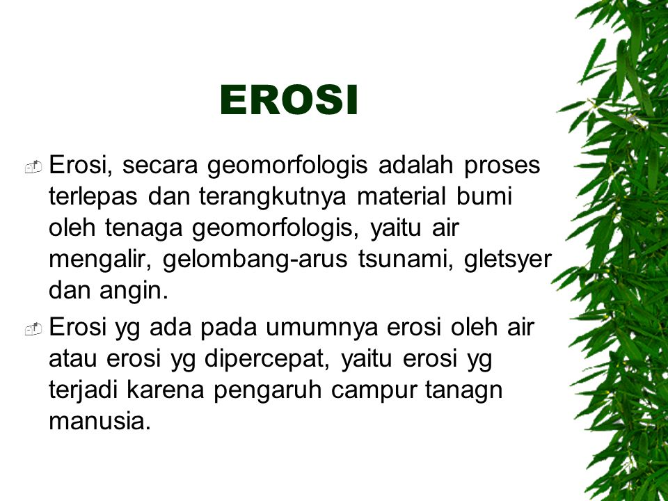 EROSI  Erosi, secara geomorfologis adalah proses terlepas dan terangkutnya material bumi oleh tenaga geomorfologis, yaitu air mengalir, gelombang-arus tsunami, gletsyer dan angin.