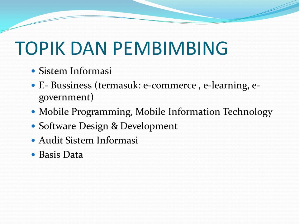 TOPIK DAN PEMBIMBING Sistem Informasi E- Bussiness (termasuk: e-commerce, e-learning, e- government) Mobile Programming, Mobile Information Technology Software Design & Development Audit Sistem Informasi Basis Data