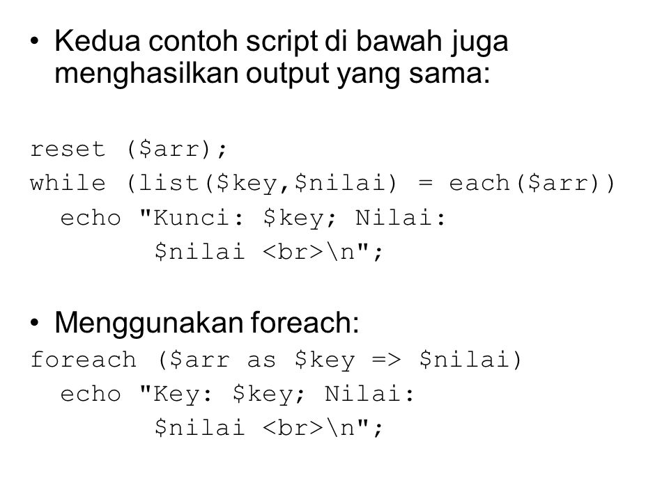 Kedua contoh script di bawah juga menghasilkan output yang sama: reset ($arr); while (list($key,$nilai) = each($arr)) echo Kunci: $key; Nilai: $nilai \n ; Menggunakan foreach: foreach ($arr as $key => $nilai) echo Key: $key; Nilai: $nilai \n ;