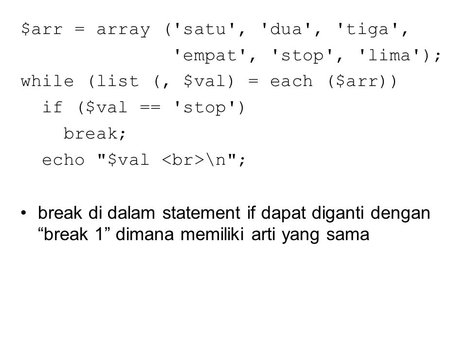 $arr = array ( satu , dua , tiga , empat , stop , lima ); while (list (, $val) = each ($arr)) if ($val == stop ) break; echo $val \n ; break di dalam statement if dapat diganti dengan break 1 dimana memiliki arti yang sama