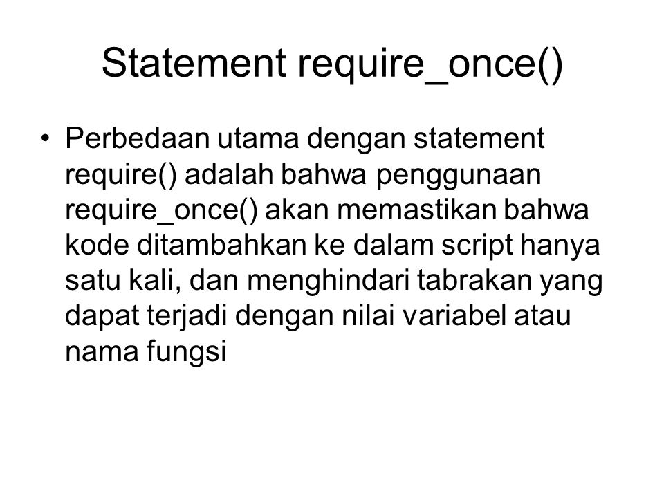 Statement require_once() Perbedaan utama dengan statement require() adalah bahwa penggunaan require_once() akan memastikan bahwa kode ditambahkan ke dalam script hanya satu kali, dan menghindari tabrakan yang dapat terjadi dengan nilai variabel atau nama fungsi