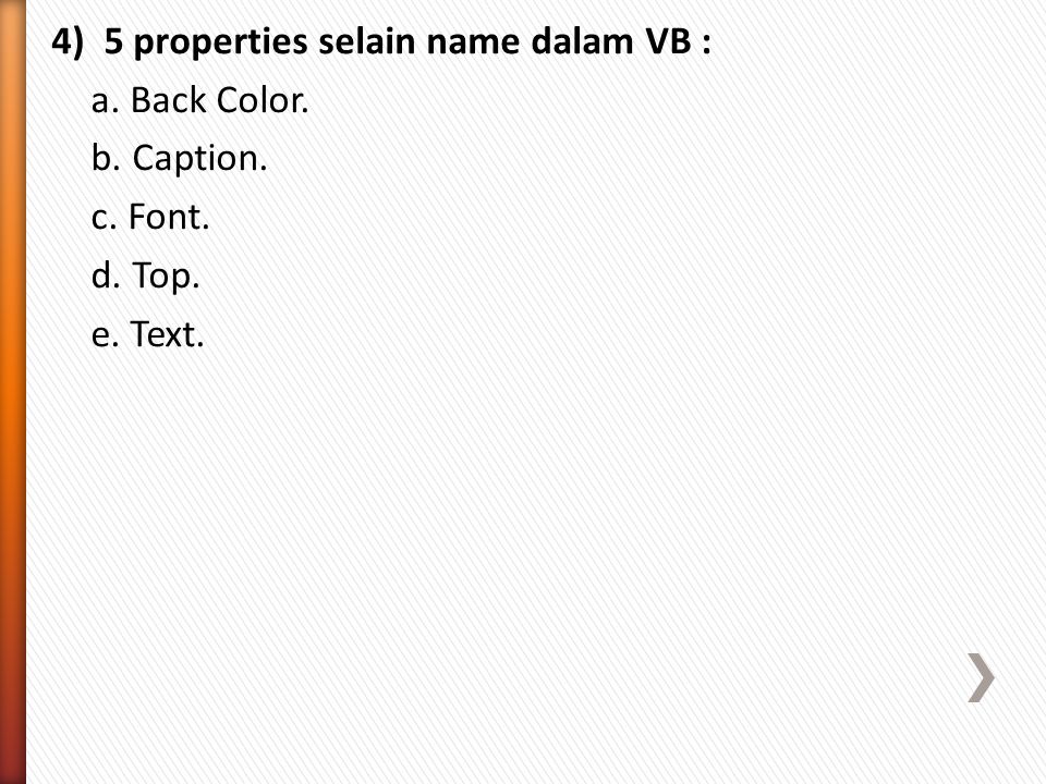 4) 5 properties selain name dalam VB : a. Back Color. b. Caption. c. Font. d. Top. e. Text.