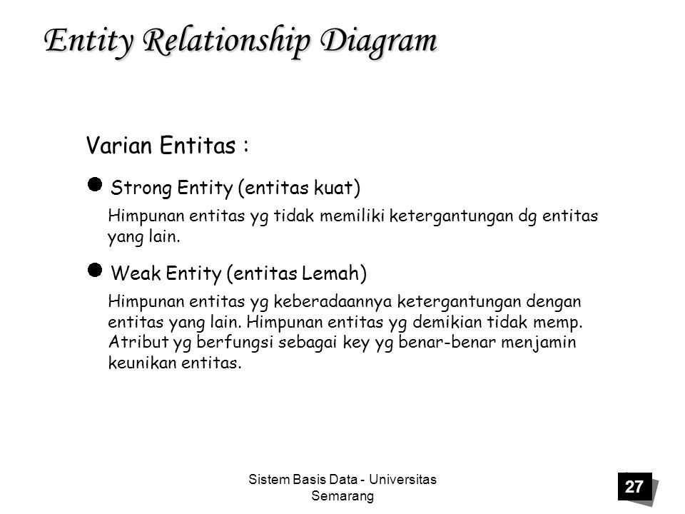 Sistem Basis Data - Universitas Semarang 27 Entity Relationship Diagram Varian Entitas : Strong Entity (entitas kuat) Himpunan entitas yg tidak memiliki ketergantungan dg entitas yang lain.