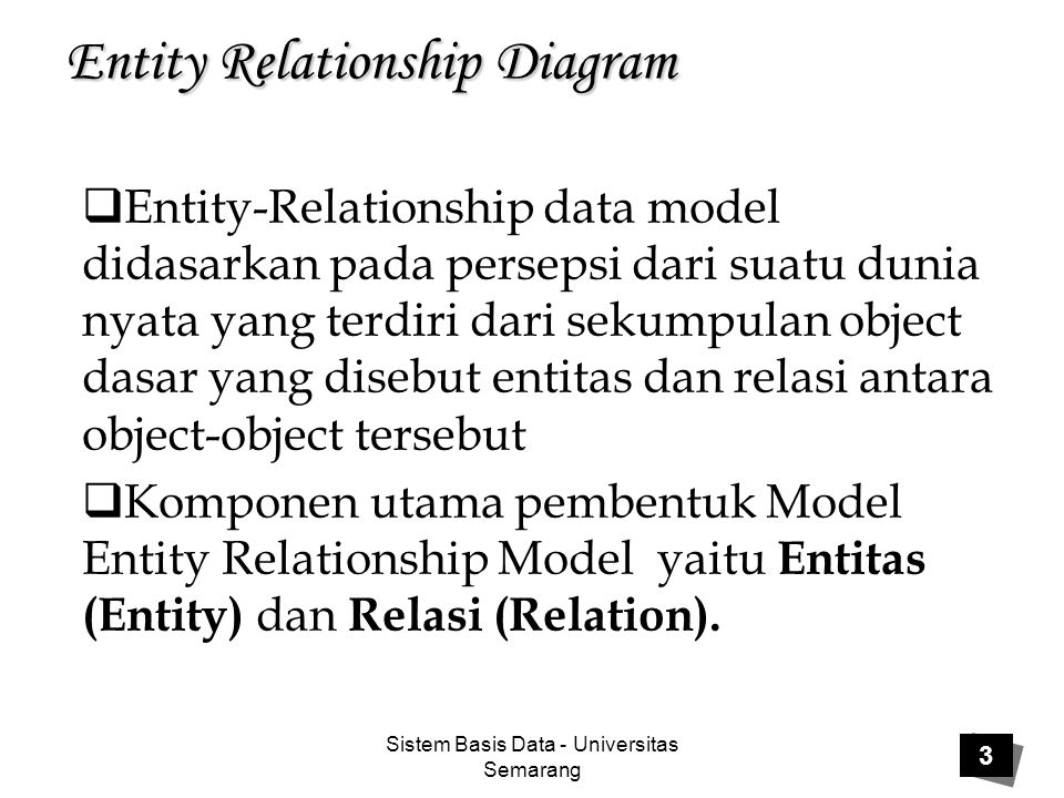 Sistem Basis Data - Universitas Semarang 3  Entity-Relationship data model didasarkan pada persepsi dari suatu dunia nyata yang terdiri dari sekumpulan object dasar yang disebut entitas dan relasi antara object-object tersebut  Komponen utama pembentuk Model Entity Relationship Model yaitu Entitas (Entity) dan Relasi (Relation).