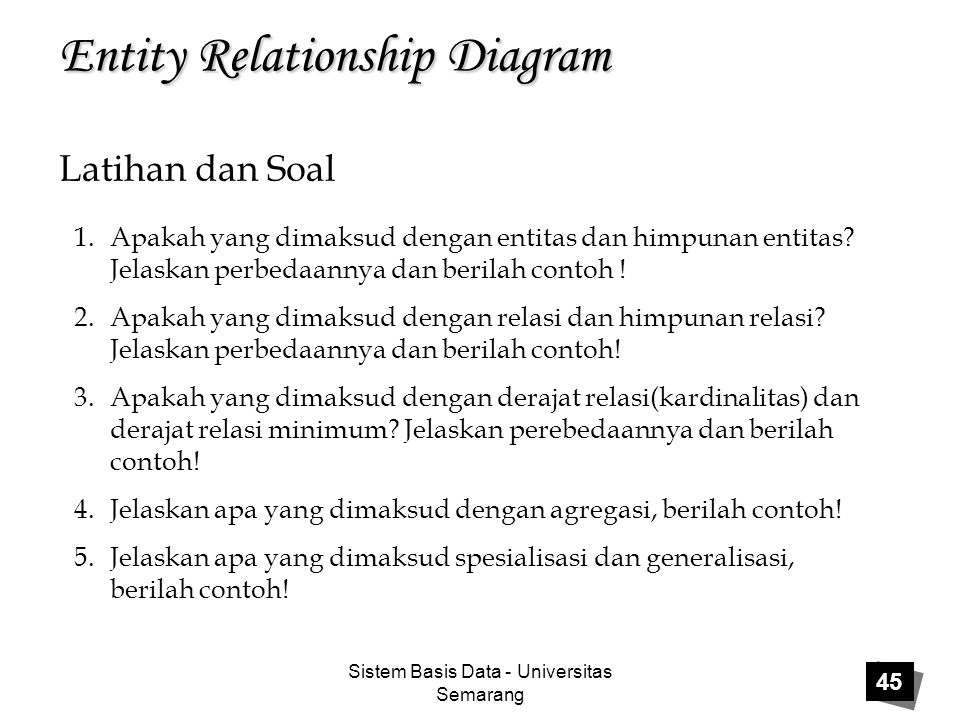 Sistem Basis Data - Universitas Semarang 45 Entity Relationship Diagram Latihan dan Soal 1.Apakah yang dimaksud dengan entitas dan himpunan entitas.