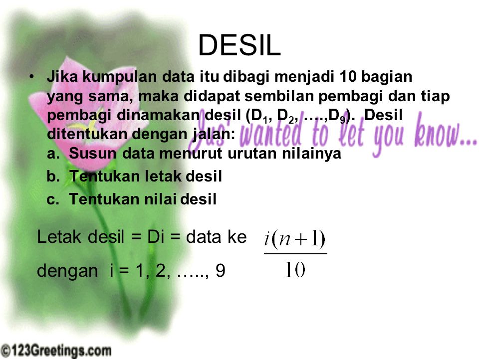 DESIL Jika kumpulan data itu dibagi menjadi 10 bagian yang sama, maka didapat sembilan pembagi dan tiap pembagi dinamakan desil (D 1, D 2, ….,D 9 ).
