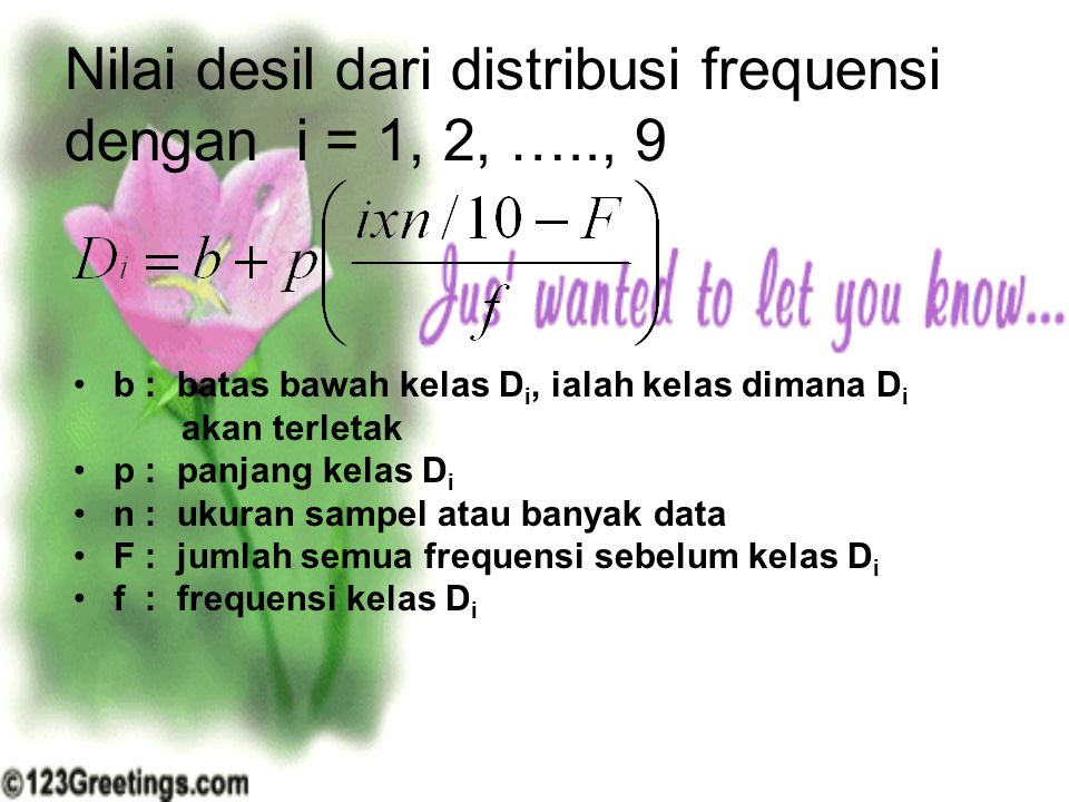 Nilai desil dari distribusi frequensi dengan i = 1, 2, ….., 9 b : batas bawah kelas D i, ialah kelas dimana D i akan terletak p : panjang kelas D i n : ukuran sampel atau banyak data F : jumlah semua frequensi sebelum kelas D i f : frequensi kelas D i