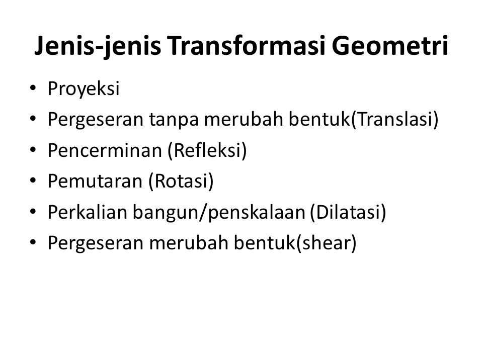 Jenis-jenis Transformasi Geometri Proyeksi Pergeseran tanpa merubah bentuk(Translasi) Pencerminan (Refleksi) Pemutaran (Rotasi) Perkalian bangun/penskalaan (Dilatasi) Pergeseran merubah bentuk(shear)
