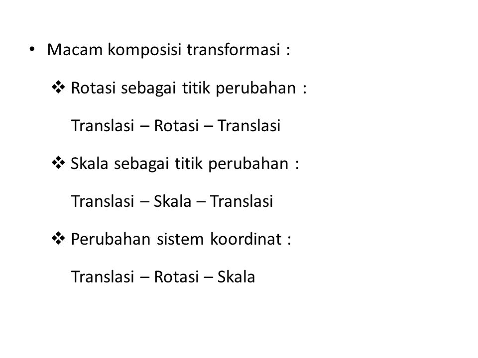 Macam komposisi transformasi :  Rotasi sebagai titik perubahan : Translasi – Rotasi – Translasi  Skala sebagai titik perubahan : Translasi – Skala – Translasi  Perubahan sistem koordinat : Translasi – Rotasi – Skala