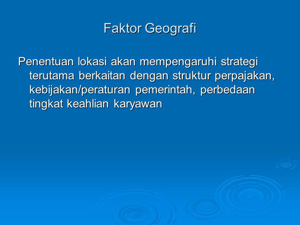 Faktor Geografi Penentuan lokasi akan mempengaruhi strategi terutama berkaitan dengan struktur perpajakan, kebijakan/peraturan pemerintah, perbedaan tingkat keahlian karyawan