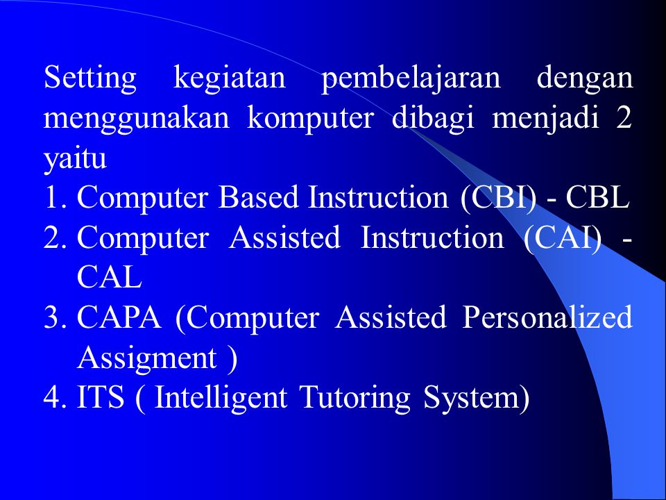Setting kegiatan pembelajaran dengan menggunakan komputer dibagi menjadi 2 yaitu 1.Computer Based Instruction (CBI) - CBL 2.Computer Assisted Instruction (CAI) - CAL 3.CAPA (Computer Assisted Personalized Assigment ) 4.ITS ( Intelligent Tutoring System)