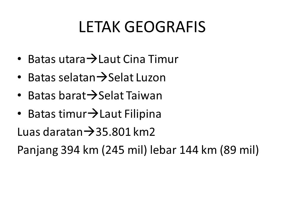 LETAK GEOGRAFIS Batas utara  Laut Cina Timur Batas selatan  Selat Luzon Batas barat  Selat Taiwan Batas timur  Laut Filipina Luas daratan  km2 Panjang 394 km (245 mil) lebar 144 km (89 mil)