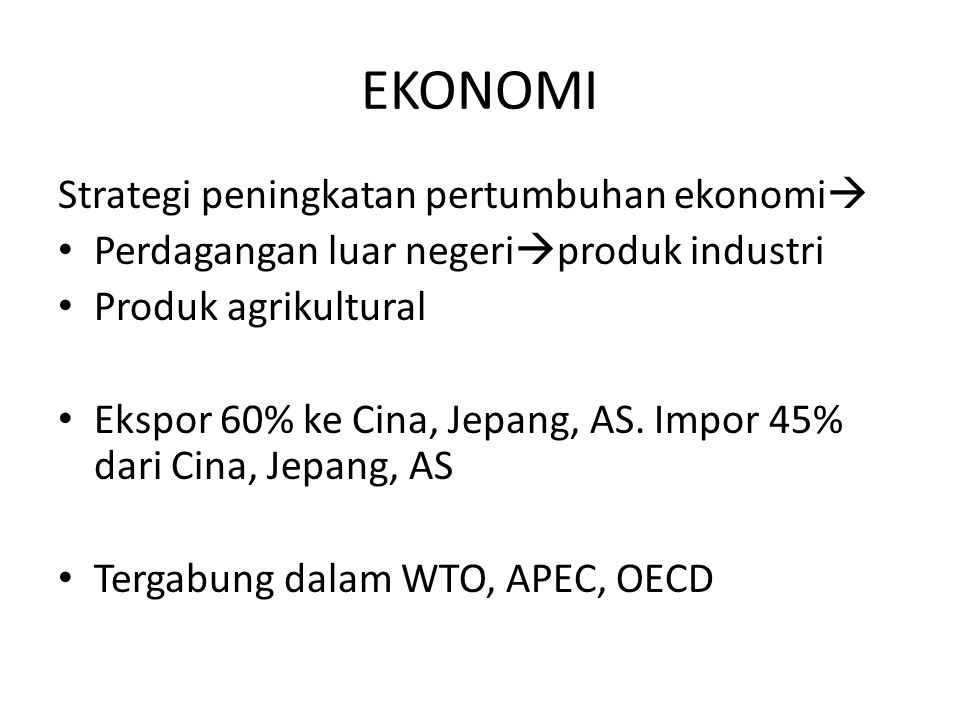 EKONOMI Strategi peningkatan pertumbuhan ekonomi  Perdagangan luar negeri  produk industri Produk agrikultural Ekspor 60% ke Cina, Jepang, AS.