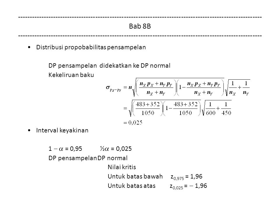 Bab 8B Distribusi propobabilitas pensampelan DP pensampelan didekatkan ke DP normal Kekeliruan baku Interval keyakinan 1   = 0,95 ½  = 0,025 DP pensampelanDP normal Nilai kritis Untuk batas bawah z 0,975 = 1,96 Untuk batas atas z 0,025 =  1,96