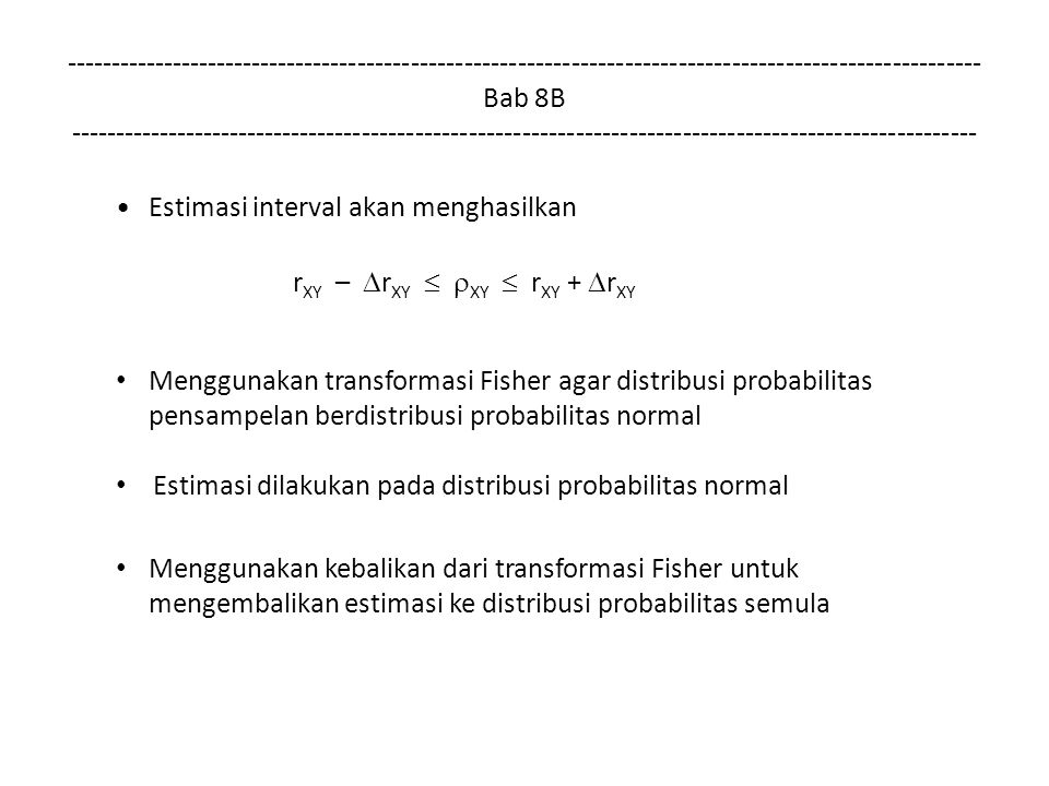Bab 8B Estimasi interval akan menghasilkan r XY –  r XY   XY  r XY +  r XY Menggunakan transformasi Fisher agar distribusi probabilitas pensampelan berdistribusi probabilitas normal Estimasi dilakukan pada distribusi probabilitas normal Menggunakan kebalikan dari transformasi Fisher untuk mengembalikan estimasi ke distribusi probabilitas semula