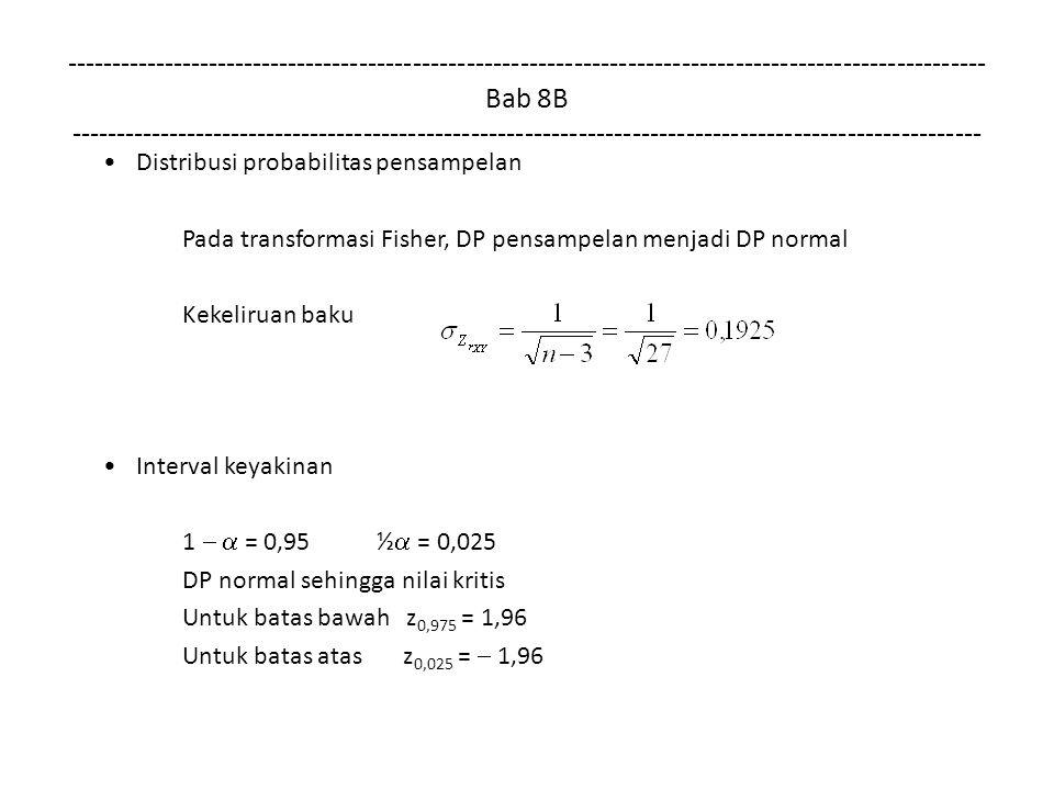 Bab 8B Distribusi probabilitas pensampelan Pada transformasi Fisher, DP pensampelan menjadi DP normal Kekeliruan baku Interval keyakinan 1   = 0,95 ½  = 0,025 DP normal sehingga nilai kritis Untuk batas bawah z 0,975 = 1,96 Untuk batas atas z 0,025 =  1,96
