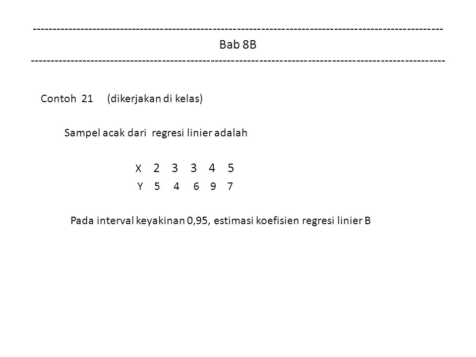 Bab 8B Contoh 21 (dikerjakan di kelas) Sampel acak dari regresi linier adalah X Y Pada interval keyakinan 0,95, estimasi koefisien regresi linier B