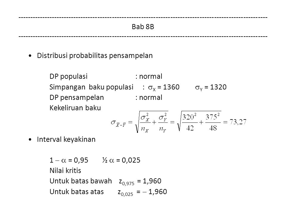 Bab 8B Distribusi probabilitas pensampelan DP populasi : normal Simpangan baku populasi :  X = 1360  Y = 1320 DP pensampelan : normal Kekeliruan baku Interval keyakinan 1   = 0,95 ½  = 0,025 Nilai kritis Untuk batas bawah z 0,975 = 1,960 Untuk batas atas z 0,025 =  1,960