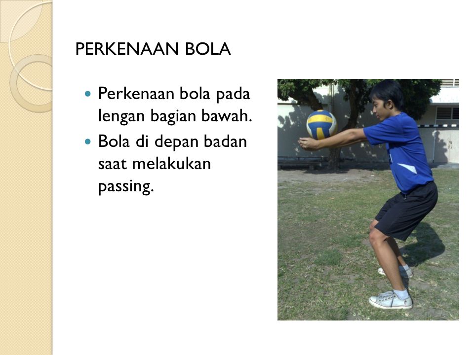 PERKENAAN BOLA Perkenaan bola pada lengan bagian bawah. Bola di depan badan saat melakukan passing.