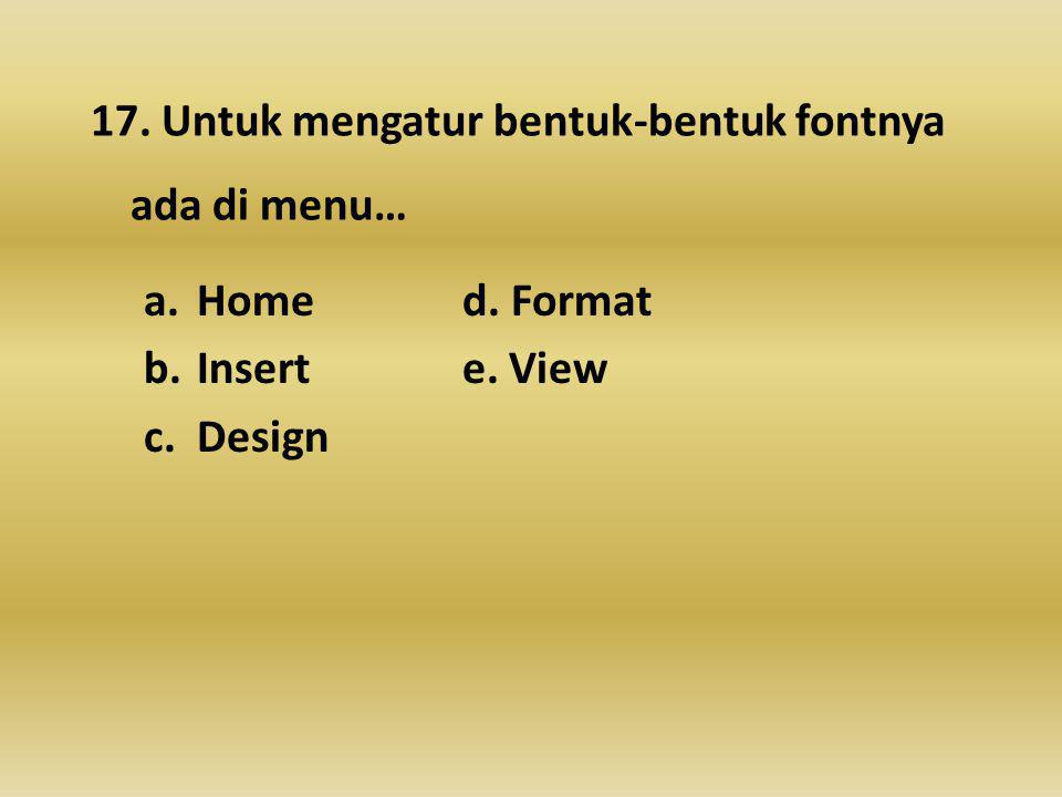 17. Untuk mengatur bentuk-bentuk fontnya ada di menu… a.Home d. Format b.Inserte. View c.Design
