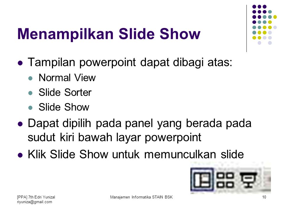 [PPA] 7th Edri Yunizal Manajemen Informatika STAIN BSK10 Menampilkan Slide Show Tampilan powerpoint dapat dibagi atas: Normal View Slide Sorter Slide Show Dapat dipilih pada panel yang berada pada sudut kiri bawah layar powerpoint Klik Slide Show untuk memunculkan slide