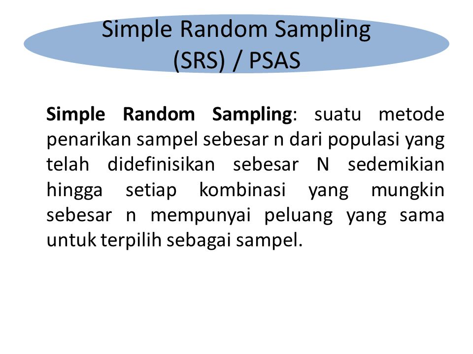 Simple Random Sampling: suatu metode penarikan sampel sebesar n dari populasi yang telah didefinisikan sebesar N sedemikian hingga setiap kombinasi yang mungkin sebesar n mempunyai peluang yang sama untuk terpilih sebagai sampel.