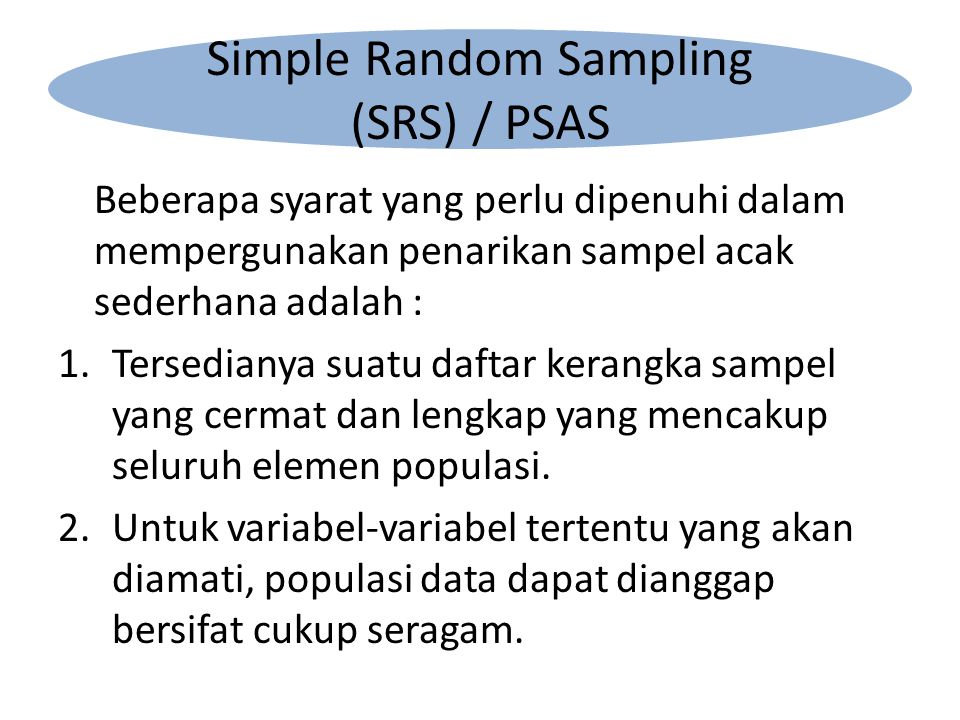 Beberapa syarat yang perlu dipenuhi dalam mempergunakan penarikan sampel acak sederhana adalah : 1.Tersedianya suatu daftar kerangka sampel yang cermat dan lengkap yang mencakup seluruh elemen populasi.