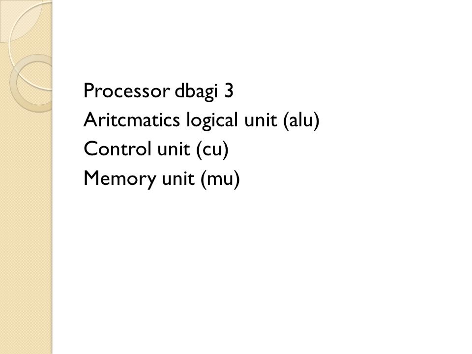 Processor dbagi 3 Aritcmatics logical unit (alu) Control unit (cu) Memory unit (mu)