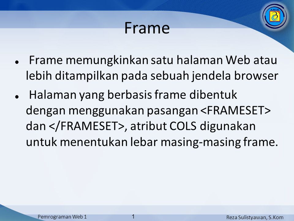 Reza Sulistyawan, S.Kom Pemrograman Web 1 1 Frame Frame memungkinkan satu halaman Web atau lebih ditampilkan pada sebuah jendela browser Halaman yang berbasis frame dibentuk dengan menggunakan pasangan dan, atribut COLS digunakan untuk menentukan lebar masing-masing frame.