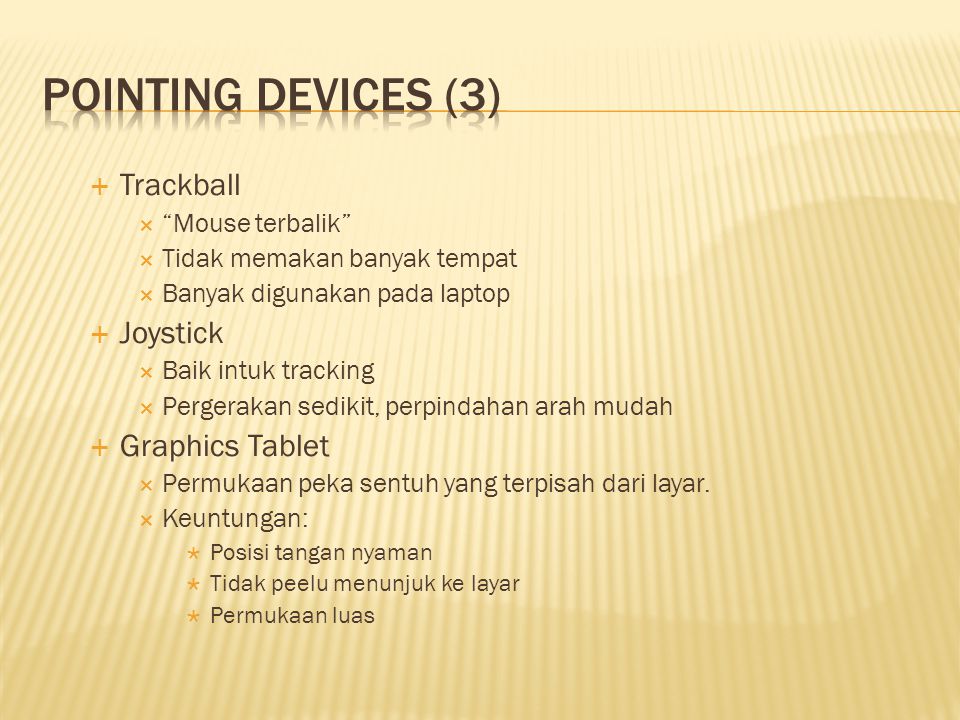  Trackball  Mouse terbalik  Tidak memakan banyak tempat  Banyak digunakan pada laptop  Joystick  Baik intuk tracking  Pergerakan sedikit, perpindahan arah mudah  Graphics Tablet  Permukaan peka sentuh yang terpisah dari layar.