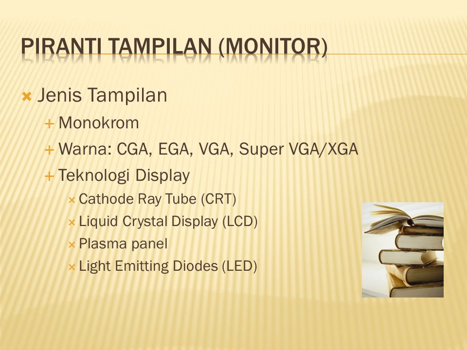  Jenis Tampilan  Monokrom  Warna: CGA, EGA, VGA, Super VGA/XGA  Teknologi Display  Cathode Ray Tube (CRT)  Liquid Crystal Display (LCD)  Plasma panel  Light Emitting Diodes (LED)