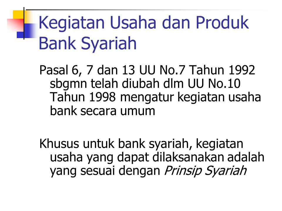 Kegiatan Usaha dan Produk Bank Syariah Pasal 6, 7 dan 13 UU No.7 Tahun 1992 sbgmn telah diubah dlm UU No.10 Tahun 1998 mengatur kegiatan usaha bank secara umum Khusus untuk bank syariah, kegiatan usaha yang dapat dilaksanakan adalah yang sesuai dengan Prinsip Syariah