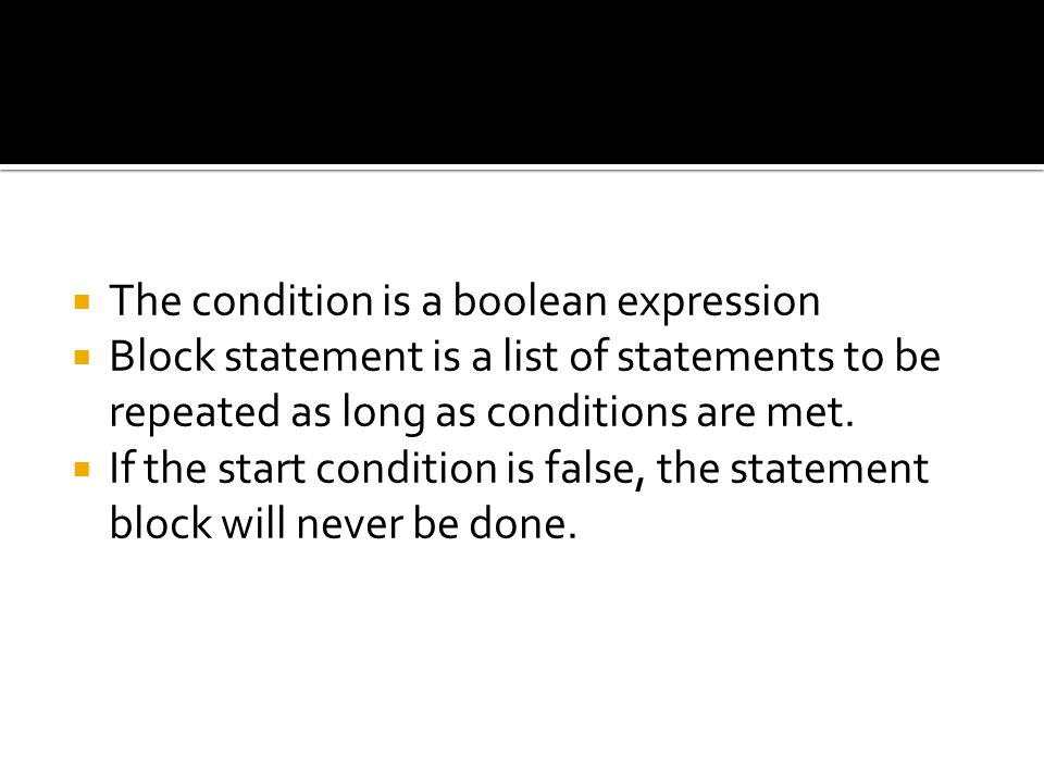  The condition is a boolean expression  Block statement is a list of statements to be repeated as long as conditions are met.