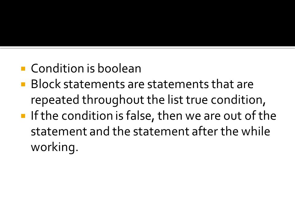  Condition is boolean  Block statements are statements that are repeated throughout the list true condition,  If the condition is false, then we are out of the statement and the statement after the while working.