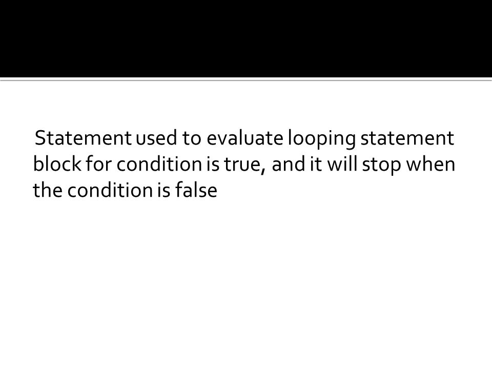 Statement used to evaluate looping statement block for condition is true, and it will stop when the condition is false
