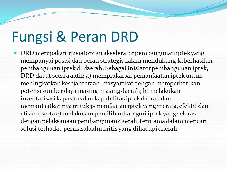 Fungsi & Peran DRD DRD merupakan inisiator dan akselerator pembangunan iptek yang mempunyai posisi dan peran strategis dalam mendukung keberhasilan pembangunan iptek di daerah.