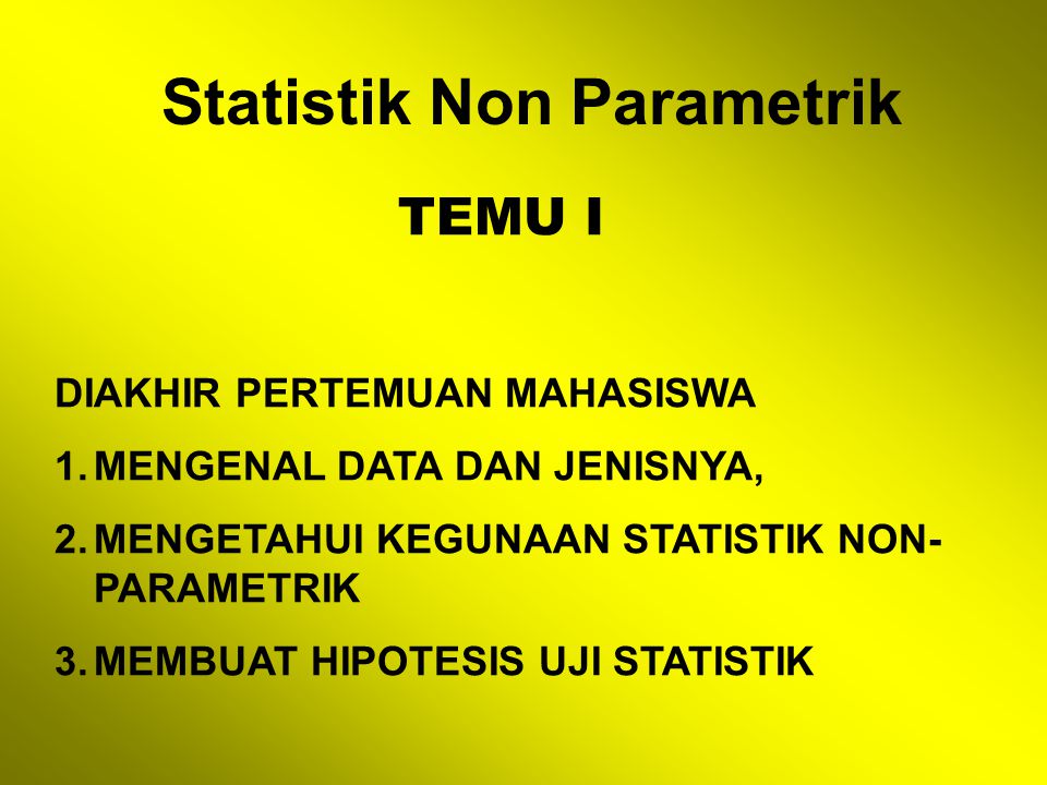 Statistik Non Parametrik TEMU I DIAKHIR PERTEMUAN MAHASISWA 1.MENGENAL DATA DAN JENISNYA, 2.MENGETAHUI KEGUNAAN STATISTIK NON- PARAMETRIK 3.MEMBUAT HIPOTESIS UJI STATISTIK