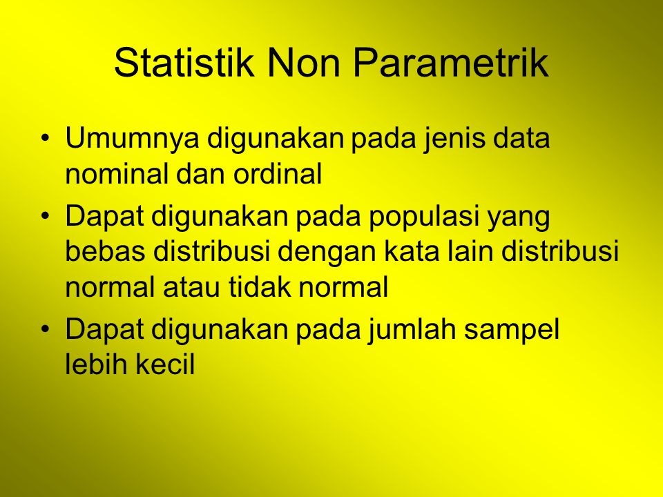 Statistik Non Parametrik Umumnya digunakan pada jenis data nominal dan ordinal Dapat digunakan pada populasi yang bebas distribusi dengan kata lain distribusi normal atau tidak normal Dapat digunakan pada jumlah sampel lebih kecil
