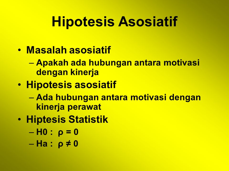 Hipotesis Asosiatif Masalah asosiatif –Apakah ada hubungan antara motivasi dengan kinerja Hipotesis asosiatif –Ada hubungan antara motivasi dengan kinerja perawat Hiptesis Statistik –H0 : ρ = 0 –Ha : ρ ≠ 0